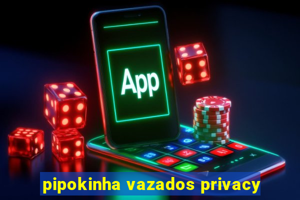 pipokinha vazados privacy